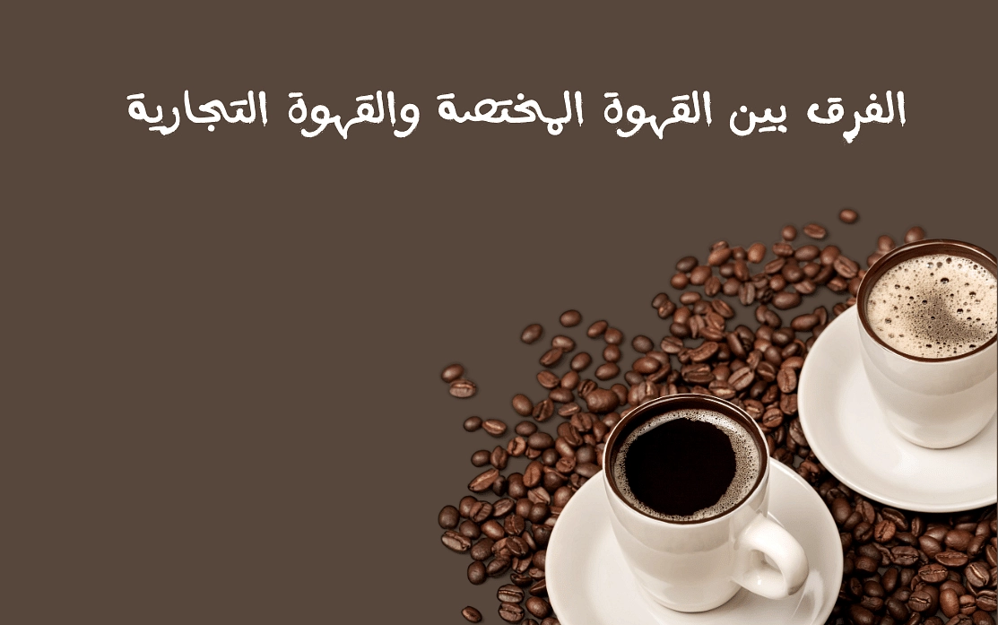 الفرق بين القهوة المختصة والقهوة التجارية